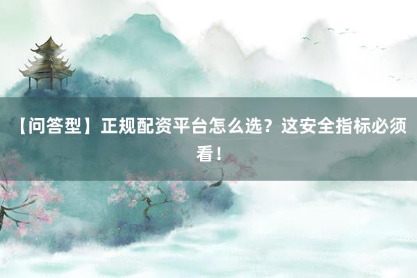 【问答型】正规配资平台怎么选？这安全指标必须看！