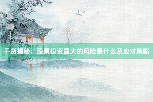 干货揭秘：股票投资最大的风险是什么及应对策略
