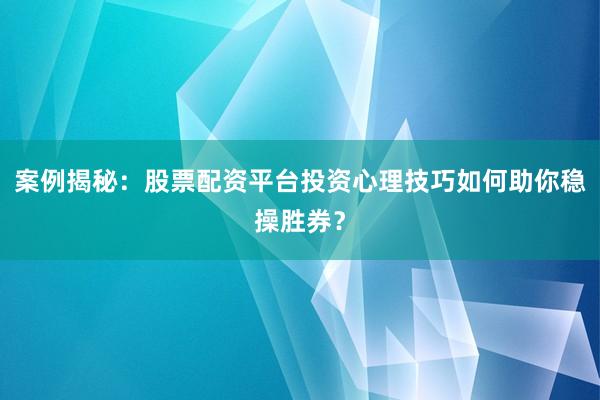 案例揭秘：股票配资平台投资心理技巧如何助你稳操胜券？