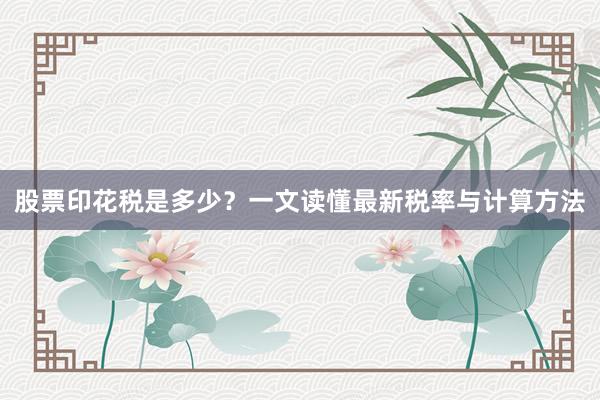 股票印花税是多少？一文读懂最新税率与计算方法