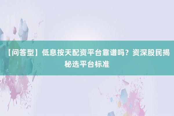 【问答型】低息按天配资平台靠谱吗？资深股民揭秘选平台标准