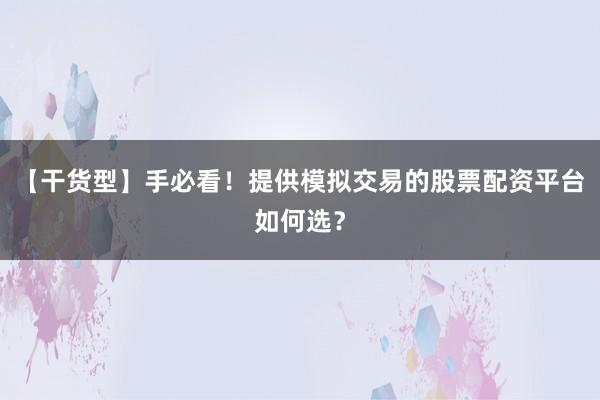 【干货型】手必看！提供模拟交易的股票配资平台如何选？