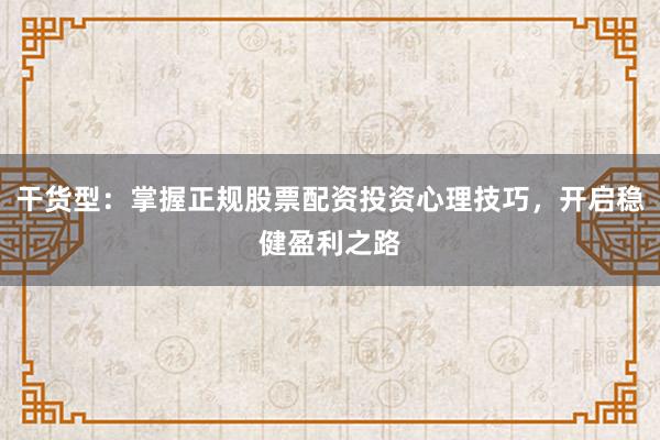 干货型：掌握正规股票配资投资心理技巧，开启稳健盈利之路