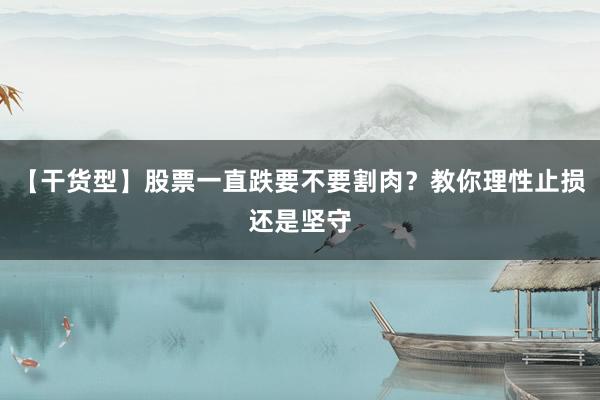 【干货型】股票一直跌要不要割肉？教你理性止损还是坚守