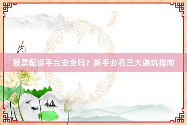 股票配资平台安全吗？新手必看三大避坑指南