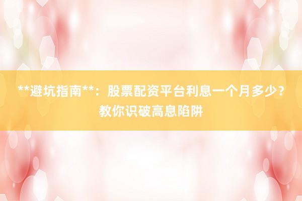 **避坑指南**：股票配资平台利息一个月多少？教你识破高息陷阱