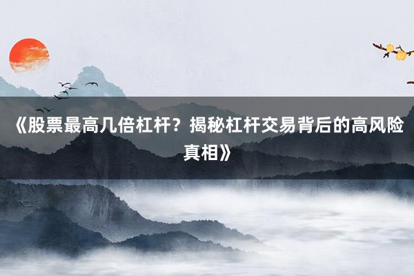 《股票最高几倍杠杆？揭秘杠杆交易背后的高风险真相》