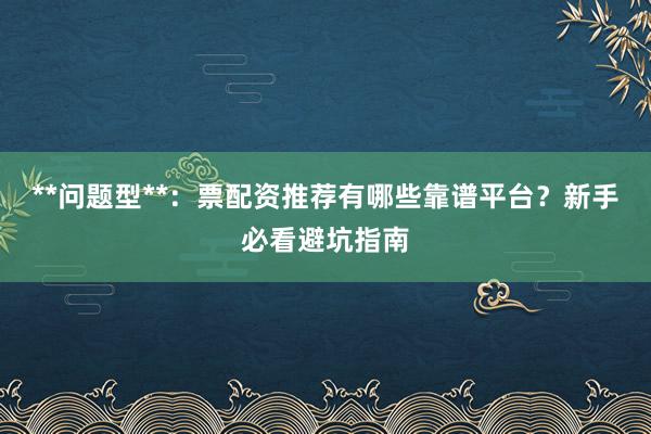 **问题型**：票配资推荐有哪些靠谱平台？新手必看避坑指南