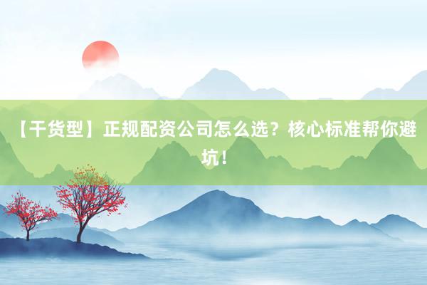 【干货型】正规配资公司怎么选？核心标准帮你避坑！