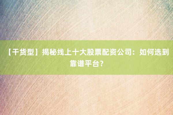 【干货型】揭秘线上十大股票配资公司：如何选到靠谱平台？
