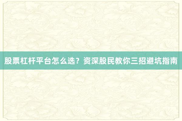 股票杠杆平台怎么选？资深股民教你三招避坑指南