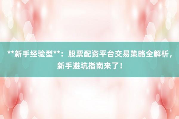 **新手经验型**：股票配资平台交易策略全解析，新手避坑指南来了！