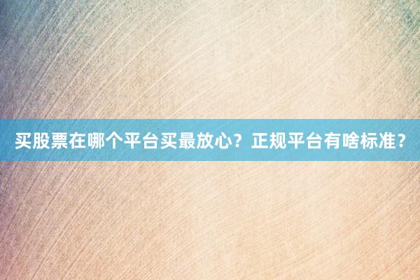 买股票在哪个平台买最放心？正规平台有啥标准？