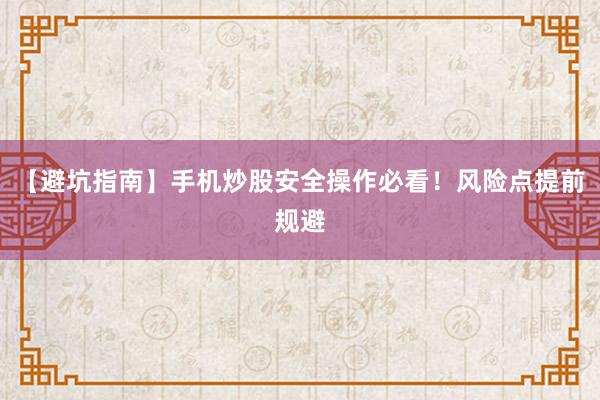 【避坑指南】手机炒股安全操作必看！风险点提前规避