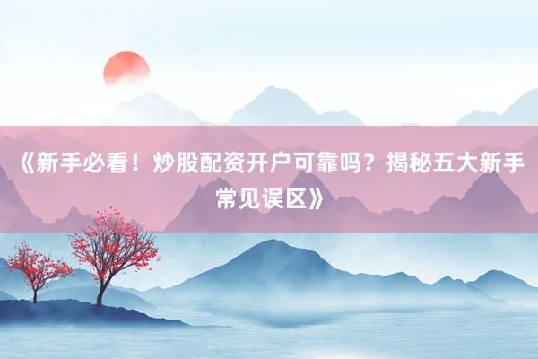 《新手必看！炒股配资开户可靠吗？揭秘五大新手常见误区》