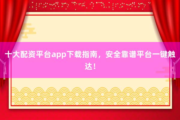 十大配资平台app下载指南，安全靠谱平台一键触达！