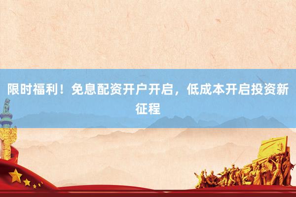 限时福利！免息配资开户开启，低成本开启投资新征程