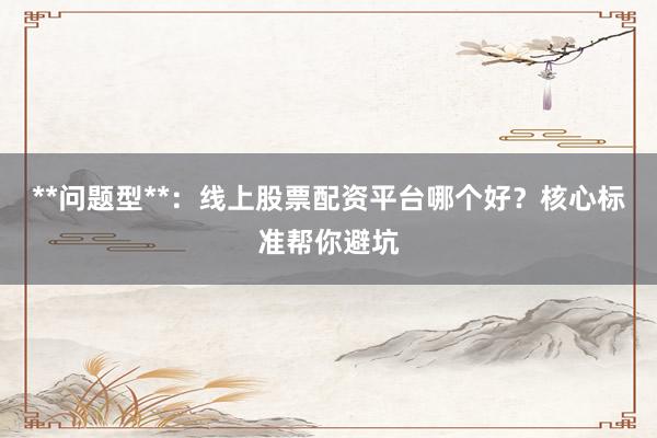 **问题型**：线上股票配资平台哪个好？核心标准帮你避坑