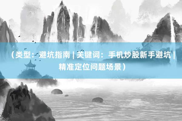（类型：避坑指南 | 关键词：手机炒股新手避坑 | 精准定位问题场景）