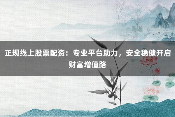 正规线上股票配资：专业平台助力，安全稳健开启财富增值路