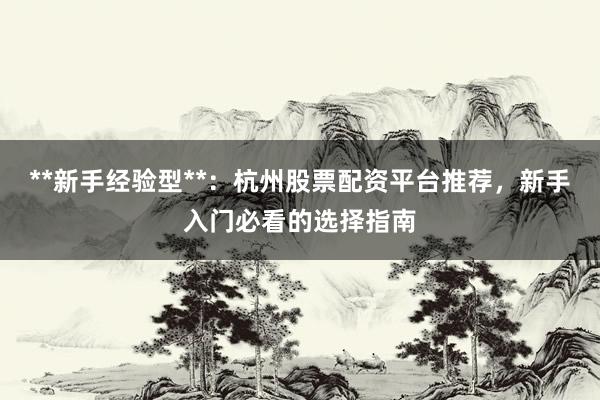 **新手经验型**：杭州股票配资平台推荐，新手入门必看的选择指南