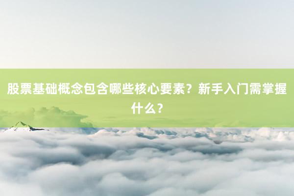 股票基础概念包含哪些核心要素？新手入门需掌握什么？