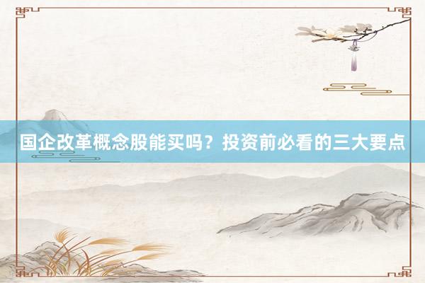 国企改革概念股能买吗？投资前必看的三大要点