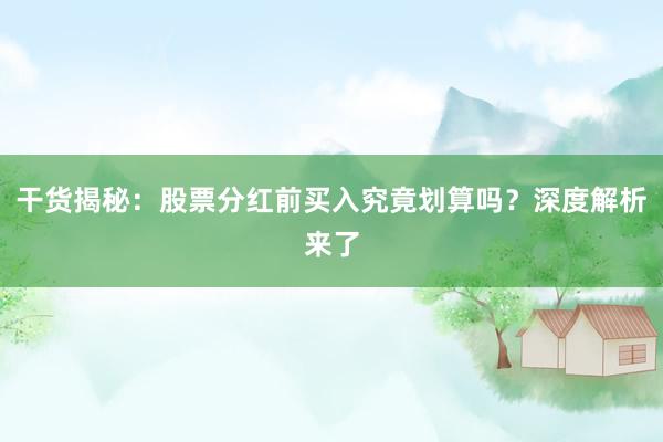 干货揭秘：股票分红前买入究竟划算吗？深度解析来了