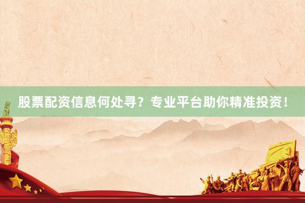股票配资信息何处寻？专业平台助你精准投资！