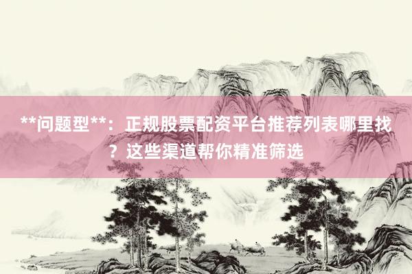 **问题型**：正规股票配资平台推荐列表哪里找？这些渠道帮你精准筛选