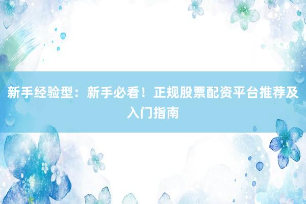 新手经验型：新手必看！正规股票配资平台推荐及入门指南