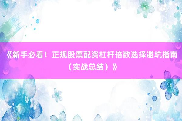 《新手必看！正规股票配资杠杆倍数选择避坑指南（实战总结）》