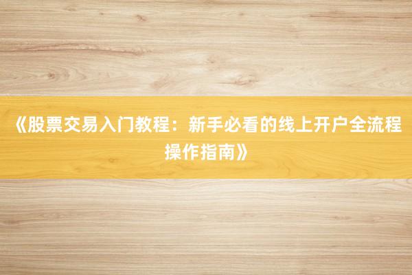 《股票交易入门教程：新手必看的线上开户全流程操作指南》
