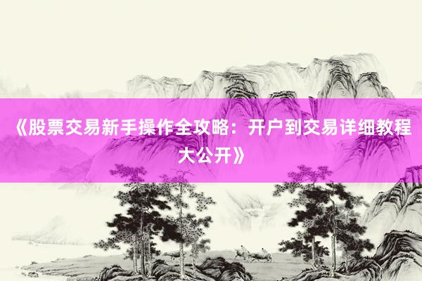 《股票交易新手操作全攻略：开户到交易详细教程大公开》