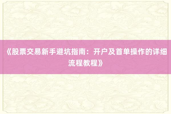 《股票交易新手避坑指南：开户及首单操作的详细流程教程》