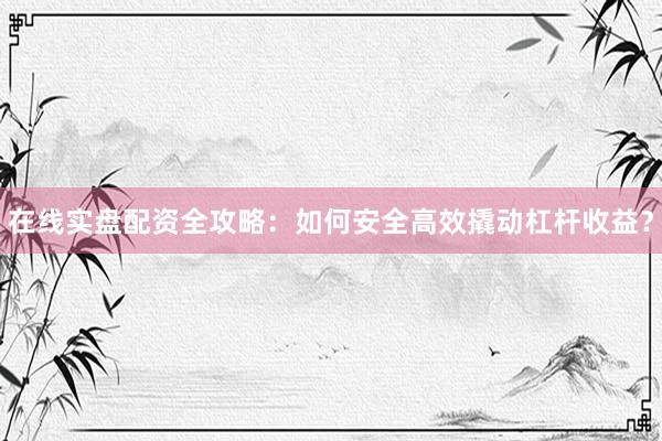 在线实盘配资全攻略：如何安全高效撬动杠杆收益？