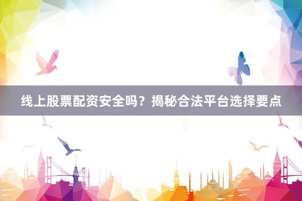 线上股票配资安全吗？揭秘合法平台选择要点