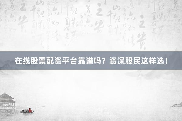在线股票配资平台靠谱吗？资深股民这样选！