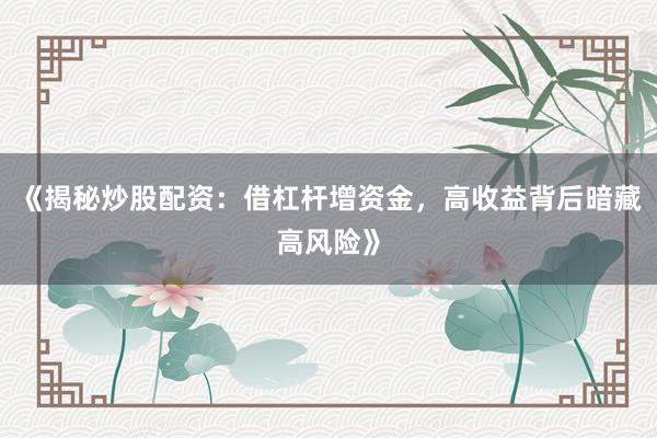 《揭秘炒股配资：借杠杆增资金，高收益背后暗藏高风险》