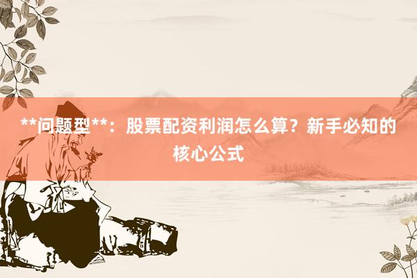 **问题型**：股票配资利润怎么算？新手必知的核心公式