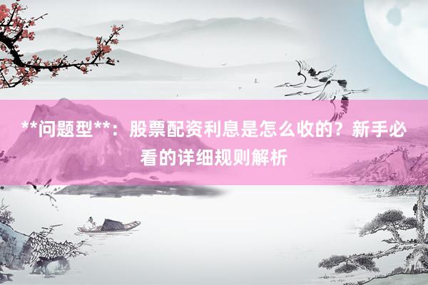 **问题型**：股票配资利息是怎么收的？新手必看的详细规则解析