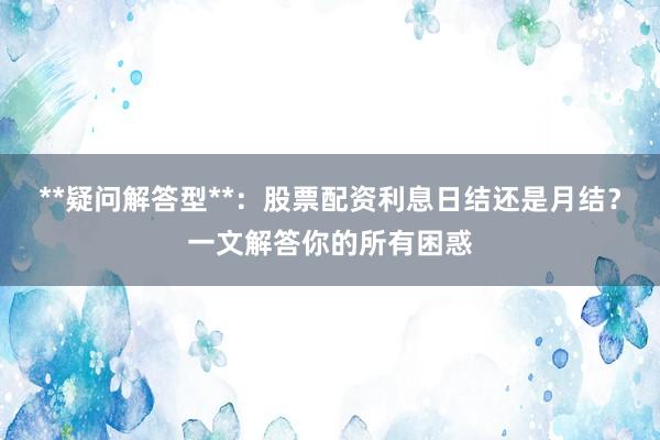 **疑问解答型**：股票配资利息日结还是月结？一文解答你的所有困惑