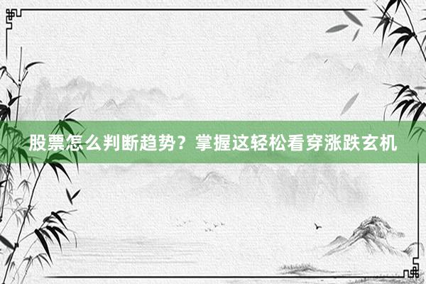 股票怎么判断趋势？掌握这轻松看穿涨跌玄机