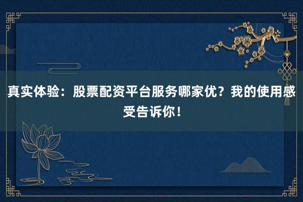 真实体验：股票配资平台服务哪家优？我的使用感受告诉你！