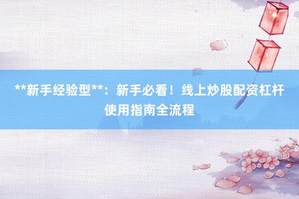 **新手经验型**：新手必看！线上炒股配资杠杆使用指南全流程