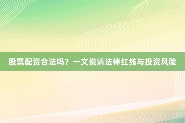 股票配资合法吗？一文说清法律红线与投资风险