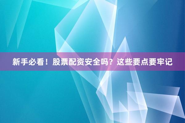 新手必看！股票配资安全吗？这些要点要牢记