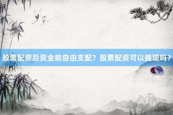 股票配资后资金能自由支配？股票配资可以提现吗？