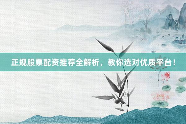 正规股票配资推荐全解析，教你选对优质平台！