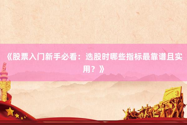 《股票入门新手必看：选股时哪些指标最靠谱且实用？》